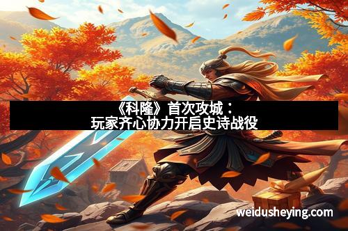《科隆》首次攻城：玩家齐心协力开启史诗战役