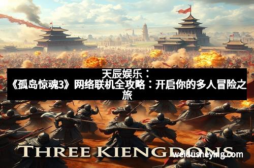 天辰娱乐：《孤岛惊魂3》网络联机全攻略：开启你的多人冒险之旅
